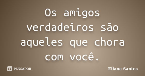 Os amigos verdadeiros são aqueles que chora com você.... Frase de Eliane Santos.