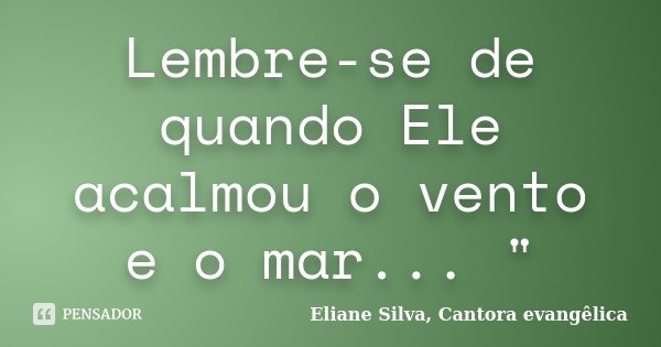 Lembre-se de quando Ele acalmou o vento e o mar... "... Frase de Eliane Silva, Cantora evangêlica.