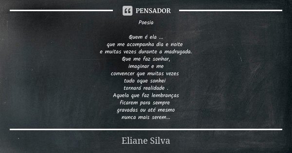 Poesia Quem é ela ... que me acompanha dia e noite e muitas vezes durante a madrugada. Que me faz sonhar, imaginar e me convencer que muitas vezes tudo oque son... Frase de Eliane Silva.