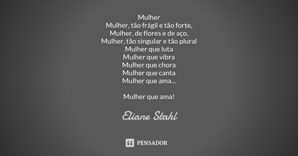 Mulher Mulher, tão frágil e tão forte, Mulher, de flores e de aço, Mulher, tão singular e tão plural Mulher que luta Mulher que vibra Mulher que chora Mulher qu... Frase de Eliane Stahl.