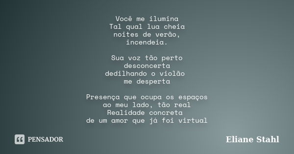 Você me ilumina Tal qual lua cheia noites de verão, incendeia. Sua voz tão perto desconcerta dedilhando o violão me desperta Presença que ocupa os espaços ao me... Frase de Eliane Stahl.