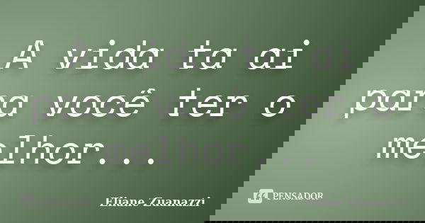 A vida ta ai para você ter o melhor...... Frase de Eliane Zuanazzi.
