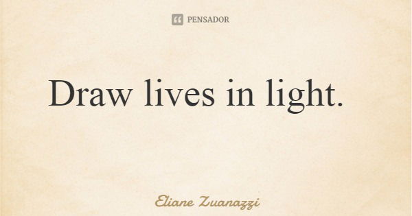 Draw lives in light.... Frase de Eliane Zuanazzi.