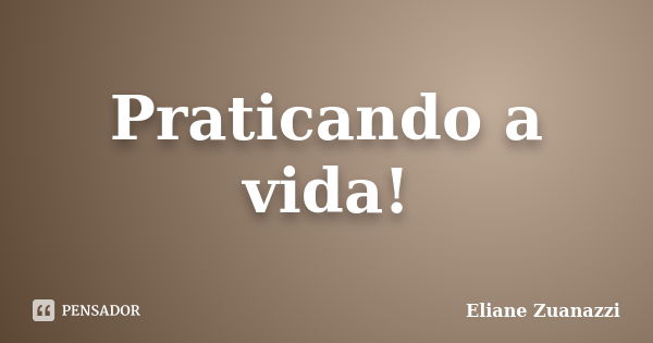 Praticando a vida!... Frase de Eliane Zuanazzi.