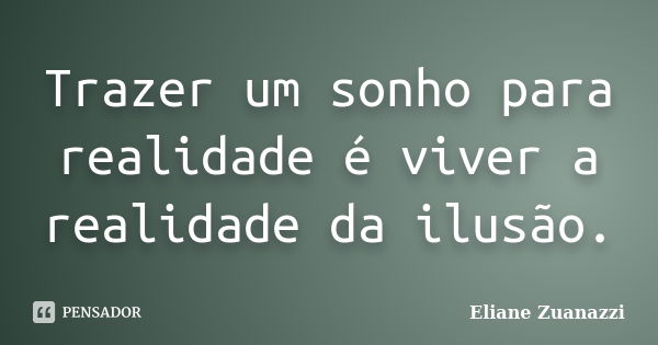 Trazer um sonho para realidade é viver a realidade da ilusão.... Frase de Eliane Zuanazzi.