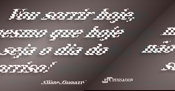 Vou sorrir hoje, mesmo que hoje não seja o dia do sorriso!... Frase de Eliane Zuanazzi.