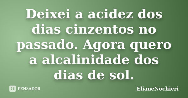 Deixei a acidez dos dias cinzentos no passado. Agora quero a alcalinidade dos dias de sol.... Frase de ElianeNochieri.