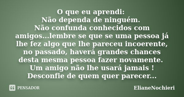 O que eu aprendi: Não dependa de ninguém. Não confunda conhecidos com amigos...lembre se que se uma pessoa já lhe fez algo que lhe pareceu incoerente, no passad... Frase de ElianeNochieri.