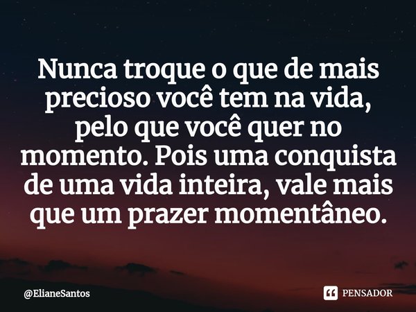 Nunca troque o que de mais precioso você tem na vida, pelo que você quer no momento. Pois uma conquista de uma vida inteira, vale mais que um prazer momentâneo.... Frase de ElianeSantos.