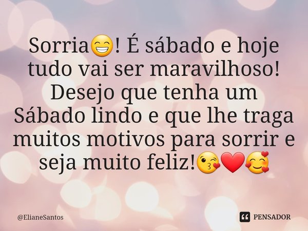 Sorria😁! É sábado e hoje tudo vai ser maravilhoso! Desejo que tenha um Sábado lindo e que lhe traga muitos motivos para sorrir e seja muito feliz!😘❤🥰... Frase de ElianeSantos.