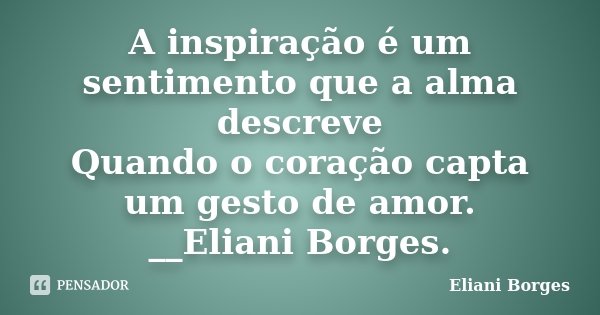 A inspiração é um sentimento que a alma descreve Quando o coração capta um gesto de amor. __Eliani Borges.... Frase de Eliani Borges.