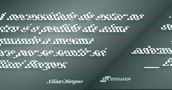 A necessidade de estar no outro é o pedido da alma quando a mesma adormece por se sentir só. ___Eliani Borges.... Frase de Eliani Borges.
