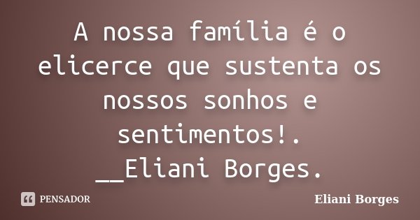 A nossa família é o elicerce que sustenta os nossos sonhos e sentimentos!. __Eliani Borges.... Frase de Eliani Borges.