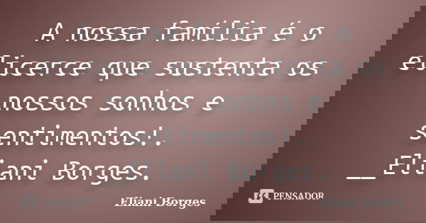A nossa família é o elicerce que sustenta os nossos sonhos e sentimentos!. __Eliani Borges.... Frase de Eliani Borges.