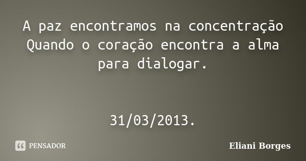 A paz encontramos na concentração Quando o coração encontra a alma para dialogar. 31/03/2013.... Frase de Eliani Borges.