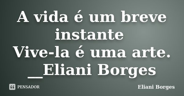 A vida é um breve instante Vive-la é uma arte. __Eliani Borges... Frase de Eliani Borges..