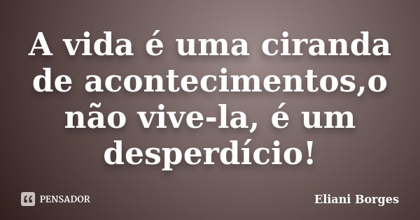 A vida é uma ciranda de acontecimentos,o não vive-la, é um desperdício!... Frase de Eliani Borges.