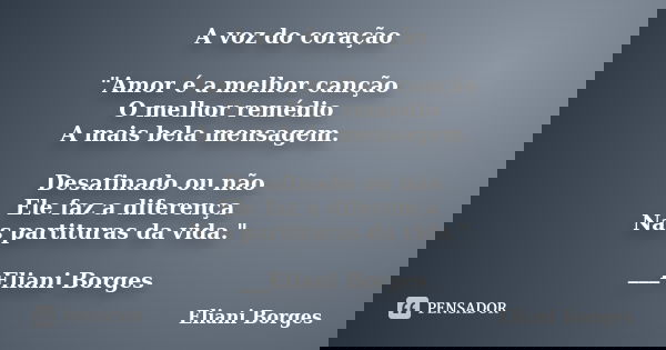 A voz do coração "Amor é a melhor canção O melhor remédio A mais bela mensagem. Desafinado ou não Ele faz a diferença Nas partituras da vida." ___Elia... Frase de Eliani Borges.