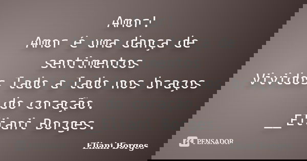 Amor! Amor é uma dança de sentimentos Vividos lado a lado nos braços do coração. __Eliani Borges.... Frase de Eliani Borges.