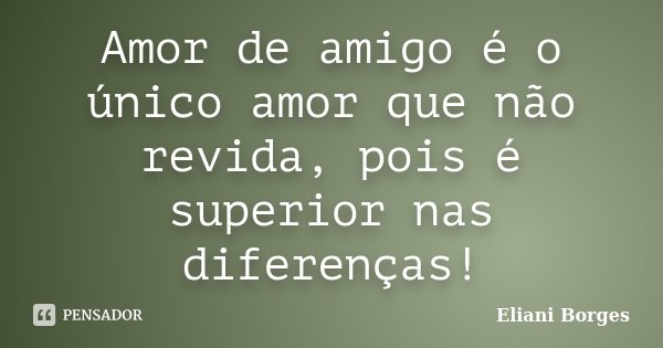 Amor de amigo é o único amor que não revida, pois é superior nas diferenças!... Frase de Eliani Borges.