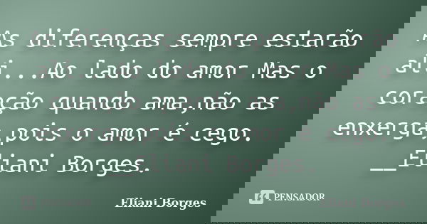 As diferenças sempre estarão ali...Ao lado do amor Mas o coração quando ama,não as enxerga,pois o amor é cego. __Eliani Borges.... Frase de Eliani Borges.