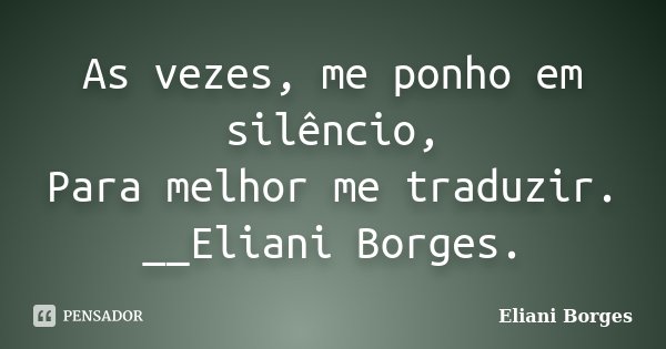 As vezes, me ponho em silêncio, Para melhor me traduzir. __Eliani Borges.... Frase de Eliani Borges.
