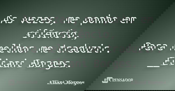 As vezes, me ponho em silêncio, Para melhor me traduzir. __Eliani Borges.... Frase de Eliani Borges.