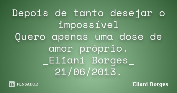 Depois de tanto desejar o impossível Quero apenas uma dose de amor próprio. _Eliani Borges_ 21/06/2013.... Frase de Eliani Borges.