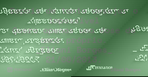 Depois de tanto desejar o impossível Quero apenas uma dose de amor próprio. _Eliani Borges_ 21/06/2013.... Frase de Eliani Borges.
