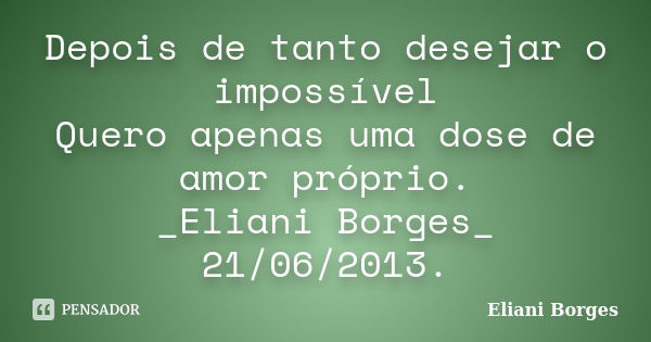 Depois de tanto desejar o impossível Quero apenas uma dose de amor próprio. _Eliani Borges_ 21/06/2013.... Frase de Eliani Borges.