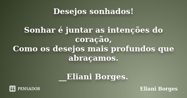 Desejos sonhados! Sonhar é juntar as intenções do coração, Como os desejos mais profundos que abraçamos. __Eliani Borges.... Frase de Eliani Borges.
