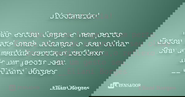 Distancia! Não estou longe e nem perto Estou até onde alcança o seu olhar Sou a medida certa,o reflexo de um gesto seu. __Eliani Borges... Frase de Eliani Borges.