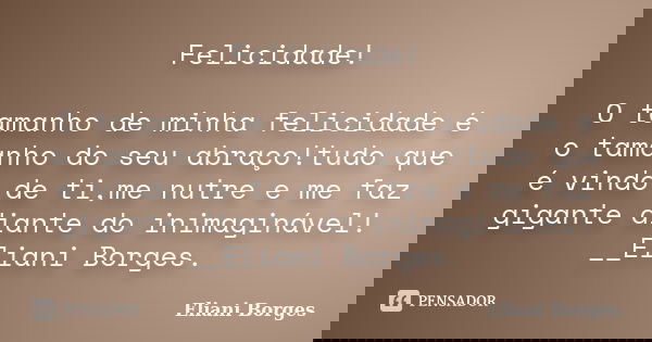 Felicidade! O tamanho de minha felicidade é o tamanho do seu abraço!tudo que é vindo de ti,me nutre e me faz gigante diante do inimaginável! __Eliani Borges.... Frase de Eliani Borges.
