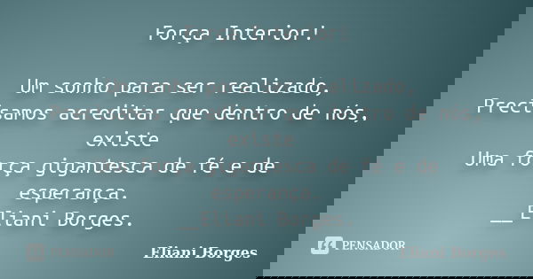 Força Interior! Um sonho para ser realizado, Precisamos acreditar que dentro de nós, existe Uma força gigantesca de fé e de esperança. __Eliani Borges.... Frase de Eliani Borges.