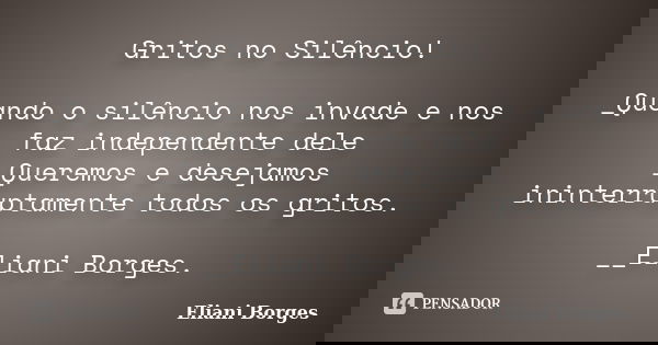 Gritos no Silêncio! _Quando o silêncio nos invade e nos faz independente dele _Queremos e desejamos ininterruptamente todos os gritos. __Eliani Borges.... Frase de Eliani Borges.