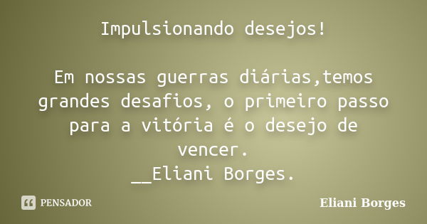 Impulsionando desejos! Em nossas guerras diárias,temos grandes desafios, o primeiro passo para a vitória é o desejo de vencer. __Eliani Borges.... Frase de Eliani Borges.