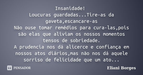 Insanidade! Loucuras guardadas...Tire-as da gaveta,escancare-as Não ouse tomar remédios para cura-las,pois são elas que aliviam os nossos momentos tensos de sob... Frase de Eliani Borges.