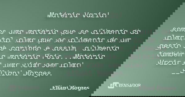 Matéria Vazia! somos uma matéria que se alimenta da alma,tal alma que se alimenta de um gesto de carinho e assim, alimenta também a matéria Pois...Matéria Vazia... Frase de Eliani Borges.
