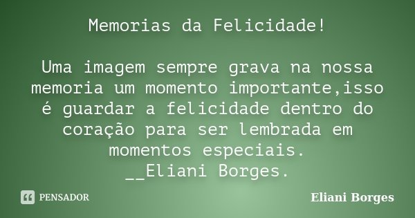 Memorias da Felicidade! Uma imagem sempre grava na nossa memoria um momento importante,isso é guardar a felicidade dentro do coração para ser lembrada em moment... Frase de Eliani Borges.