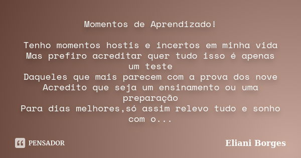 Momentos de Aprendizado! Tenho momentos hostis e incertos em minha vida Mas prefiro acreditar quer tudo isso é apenas um teste Daqueles que mais parecem com a p... Frase de Eliani Borges.