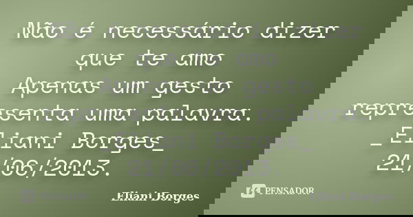 Não é necessário dizer que te amo Apenas um gesto representa uma palavra. _Eliani Borges_ 21/06/2013.... Frase de Eliani Borges.