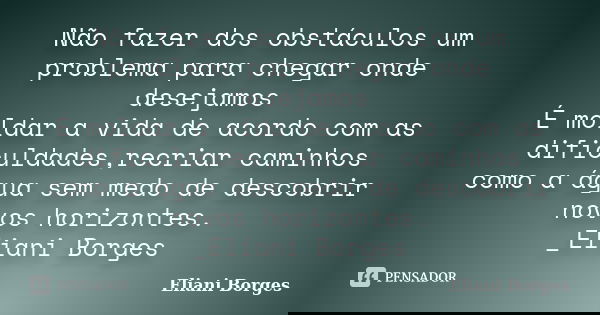 Não fazer dos obstáculos um problema para chegar onde desejamos É moldar a vida de acordo com as dificuldades,recriar caminhos como a água sem medo de descobrir... Frase de Eliani Borges.
