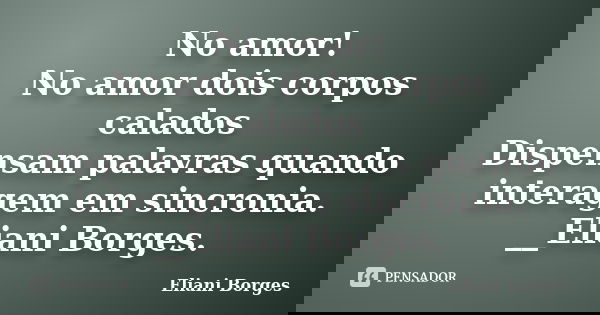 No amor! No amor dois corpos calados Dispensam palavras quando interagem em sincronia. __Eliani Borges.... Frase de Eliani Borges.