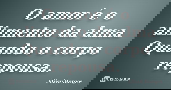 O amor é o alimento da alma Quando o corpo repousa.... Frase de Eliani Borges.