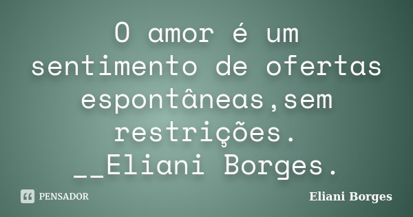O amor é um sentimento de ofertas espontâneas,sem restrições. __Eliani Borges.... Frase de Eliani Borges.