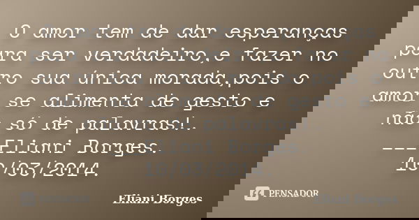 O amor tem de dar esperanças para ser verdadeiro,e fazer no outro sua única morada,pois o amor se alimenta de gesto e não só de palavras!. ___Eliani Borges. 10/... Frase de Eliani Borges.