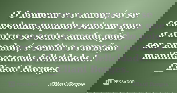 O homem e o amor, só se consolam,quando sentem que o outro se sente amado,pois ser amado, é sentir o coração manifastando felicidade.! __Eliani Borges.... Frase de Eliani Borges.