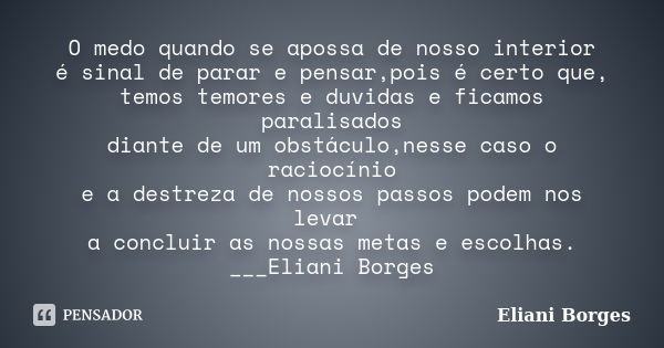 O medo quando se apossa de nosso interior é sinal de parar e pensar,pois é certo que, temos temores e duvidas e ficamos paralisados diante de um obstáculo,nesse... Frase de Eliani Borges.