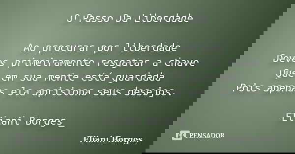 O Passo Da Liberdade Ao procurar por liberdade Deves primeiramente resgatar a chave Que em sua mente está guardada Pois apenas ela aprisiona seus desejos. Elian... Frase de Eliani Borges.