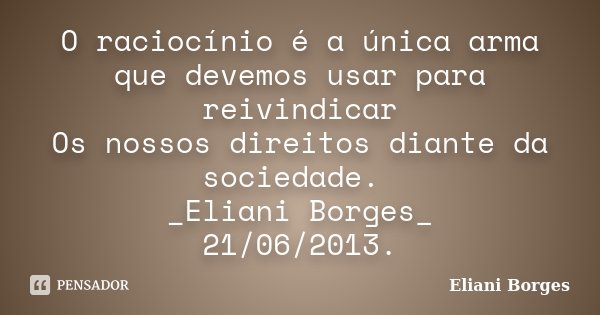 O raciocínio é a única arma que devemos usar para reivindicar Os nossos direitos diante da sociedade. _Eliani Borges_ 21/06/2013.... Frase de Eliani Borges.